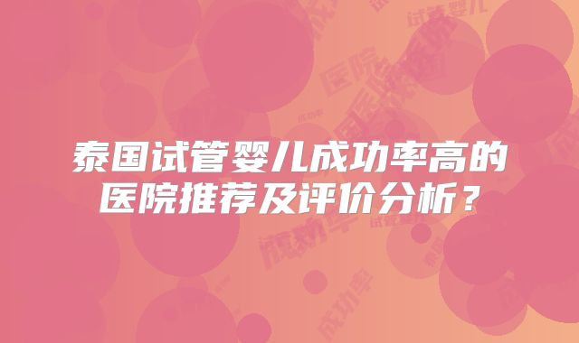泰国试管婴儿成功率高的医院推荐及评价分析？