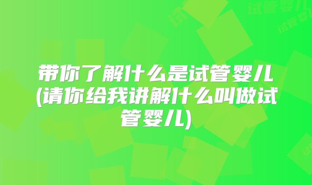 带你了解什么是试管婴儿(请你给我讲解什么叫做试管婴儿)