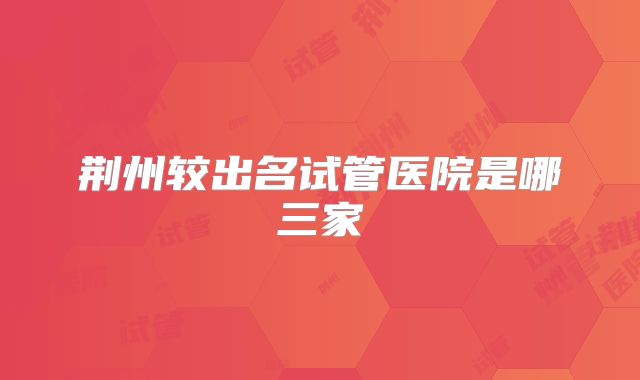 荆州较出名试管医院是哪三家