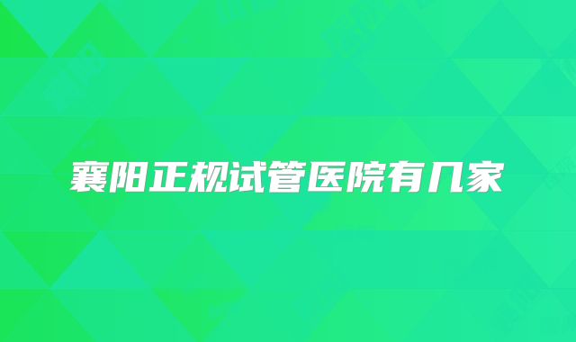 襄阳正规试管医院有几家