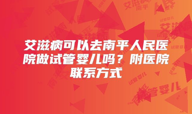 艾滋病可以去南平人民医院做试管婴儿吗？附医院联系方式