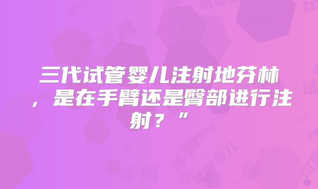 三代试管婴儿注射地芬林,是在手臂还是臀部进行注射?”
