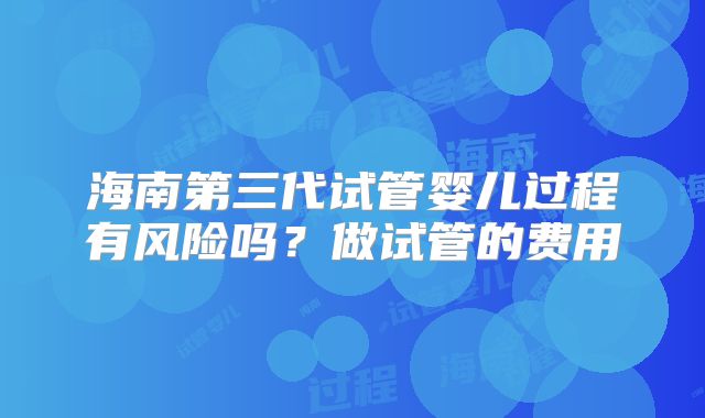 海南第三代试管婴儿过程有风险吗？做试管的费用