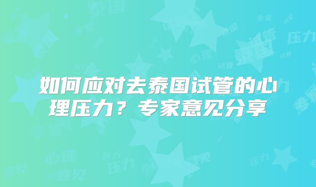 如何应对去泰国试管的心理压力?专家意见分享