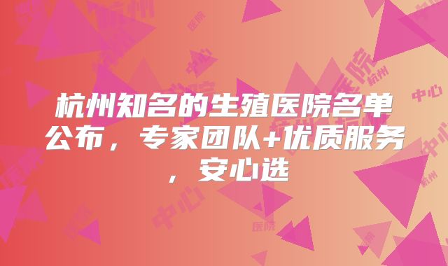 杭州知名的生殖医院名单公布，专家团队+优质服务，安心选