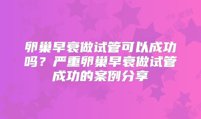 卵巢早衰做试管可以成功吗?严重卵巢早衰做试管成功的案例分享
