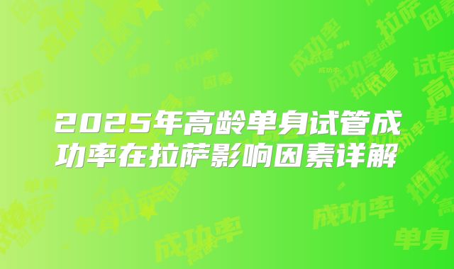 2025年高龄单身试管成功率在拉萨影响因素详解