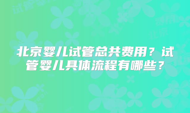 北京婴儿试管总共费用?试管婴儿具体流程有哪些?