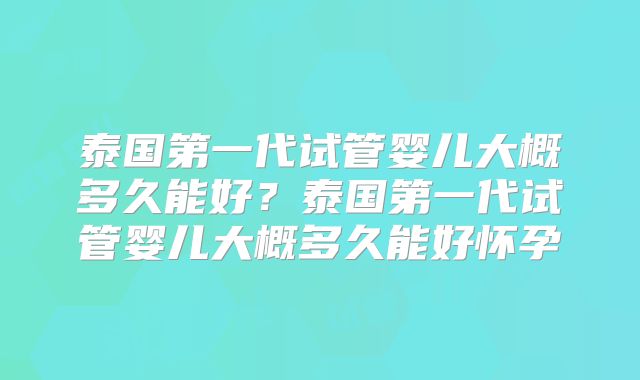 泰国第一代试管婴儿大概多久能好？泰国第一代试管婴儿大概多久能好怀孕