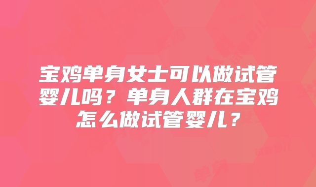 宝鸡单身女士可以做试管婴儿吗？单身人群在宝鸡怎么做试管婴儿？