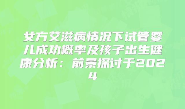 女方艾滋病情况下试管婴儿成功概率及孩子出生健康分析：前景探讨于2024