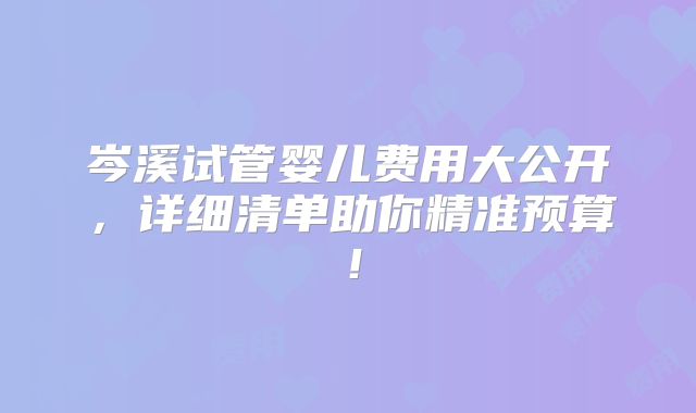 岑溪试管婴儿费用大公开，详细清单助你精准预算！