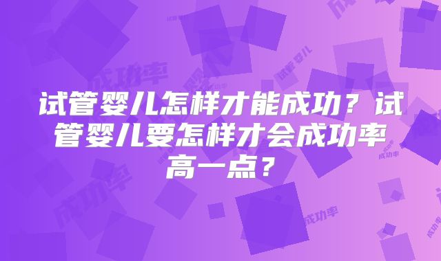 试管婴儿怎样才能成功？试管婴儿要怎样才会成功率高一点？