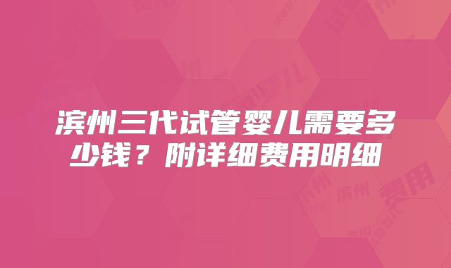 滨州三代试管婴儿需要多少钱？附详细费用明细