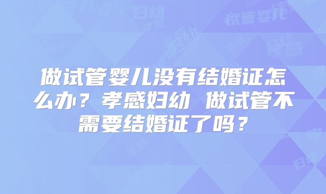 做试管婴儿没有结婚证怎么办？孝感妇幼 做试管不需要结婚证了吗？