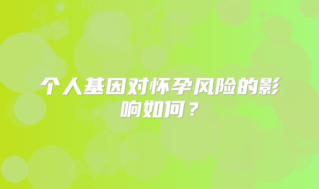 个人基因对怀孕风险的影响如何？