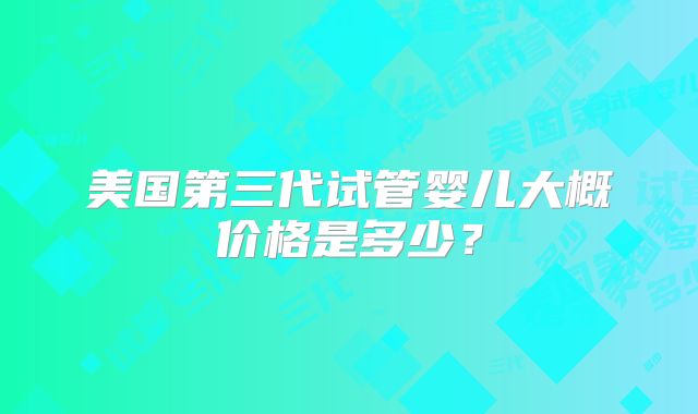 美国第三代试管婴儿大概价格是多少？