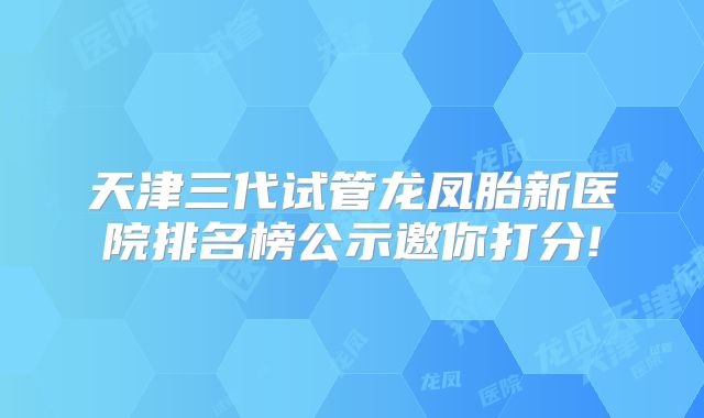 天津三代试管龙凤胎新医院排名榜公示邀你打分!