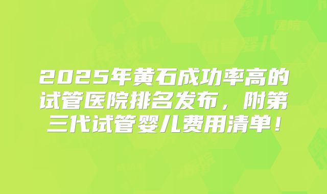 2025年黄石成功率高的试管医院排名发布，附第三代试管婴儿费用清单！