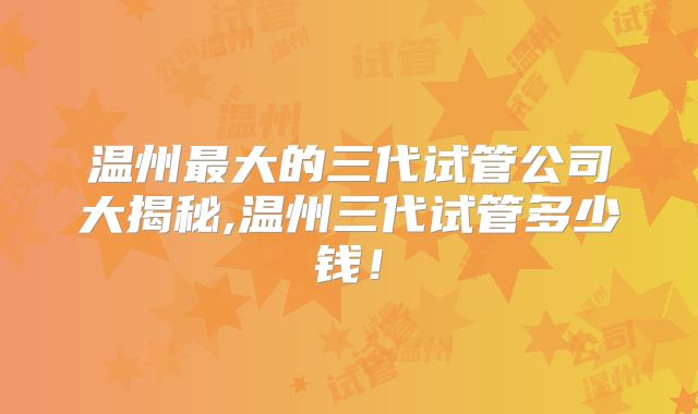 温州最大的三代试管公司大揭秘,温州三代试管多少钱!