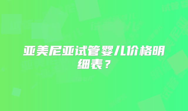 亚美尼亚试管婴儿价格明细表？