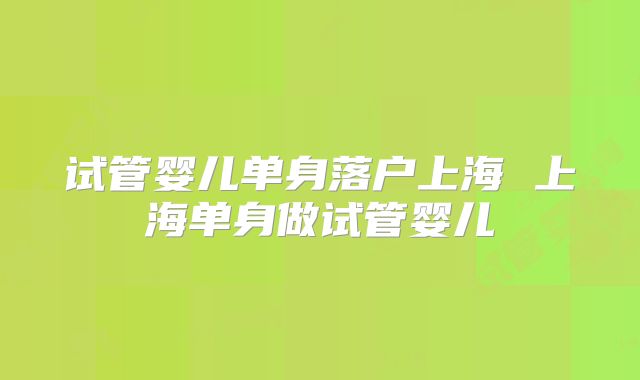 试管婴儿单身落户上海 上海单身做试管婴儿