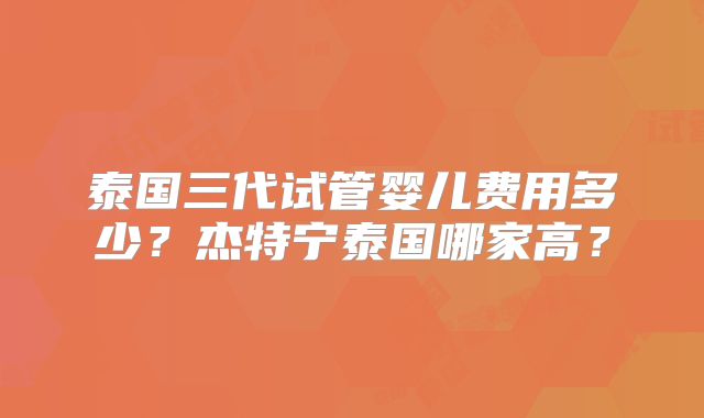 泰国三代试管婴儿费用多少？杰特宁泰国哪家高？