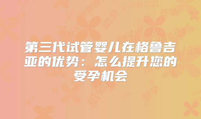 第三代试管婴儿在格鲁吉亚的优势：怎么提升您的受孕机会