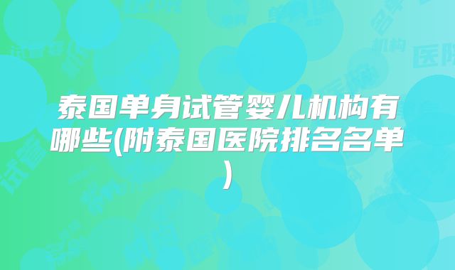 泰国单身试管婴儿机构有哪些(附泰国医院排名名单)