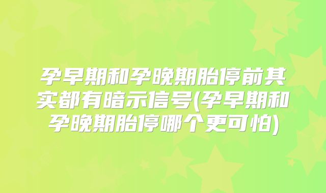 孕早期和孕晚期胎停前其实都有暗示信号(孕早期和孕晚期胎停哪个更可怕)