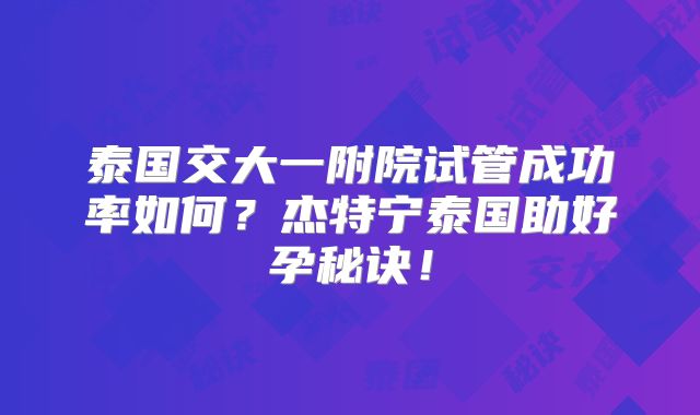 泰国交大一附院试管成功率如何？杰特宁泰国助好孕秘诀！