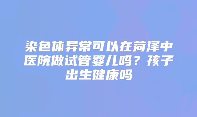 染色体异常可以在菏泽中医院做试管婴儿吗？孩子出生健康吗