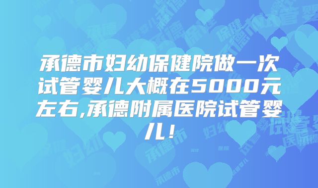 承德市妇幼保健院做一次试管婴儿大概在5000元左右,承德附属医院试管婴儿！