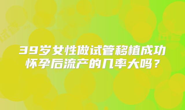 39岁女性做试管移植成功怀孕后流产的几率大吗?