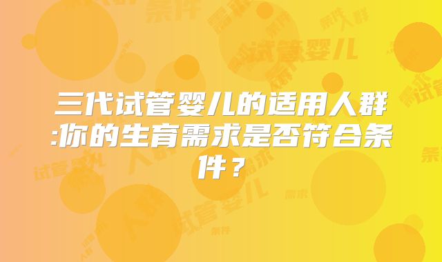 三代试管婴儿的适用人群:你的生育需求是否符合条件?