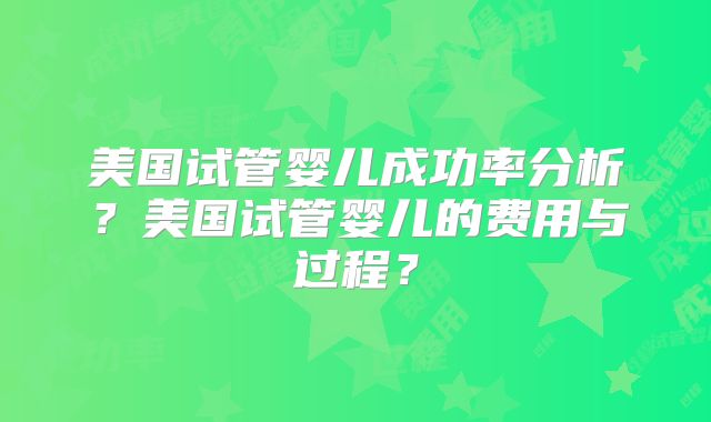美国试管婴儿成功率分析？美国试管婴儿的费用与过程？