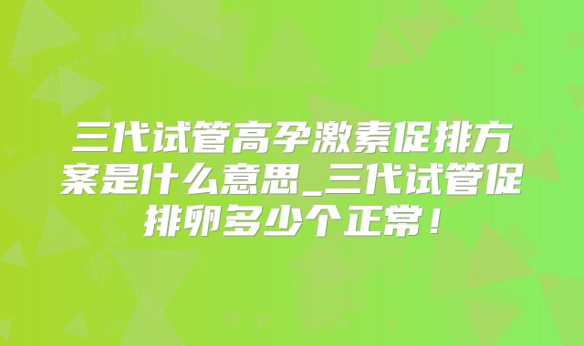 三代试管高孕激素促排方案是什么意思_三代试管促排卵多少个正常!