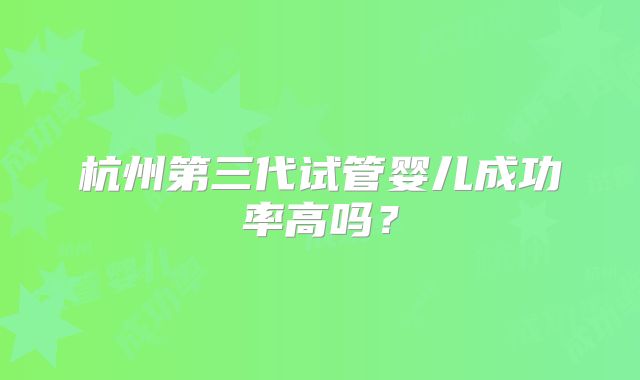 杭州第三代试管婴儿成功率高吗？