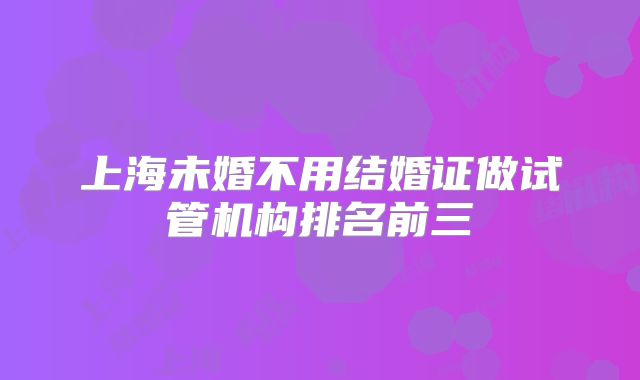 上海未婚不用结婚证做试管机构排名前三