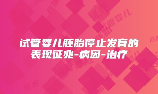 试管婴儿胚胎停止发育的表现征兆-病因-治疗