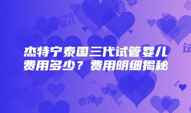 杰特宁泰国三代试管婴儿费用多少？费用明细揭秘