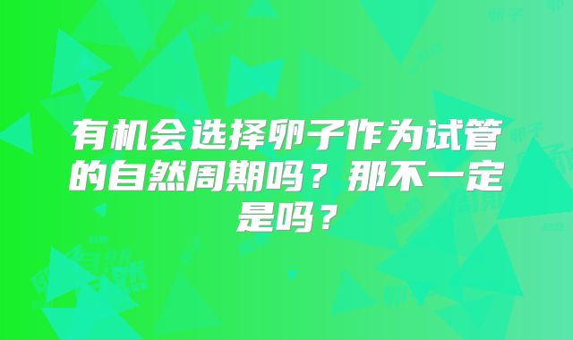 有机会选择卵子作为试管的自然周期吗？那不一定是吗？