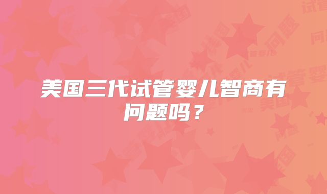 美国三代试管婴儿智商有问题吗？
