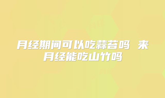 月经期间可以吃蒜苔吗 来月经能吃山竹吗
