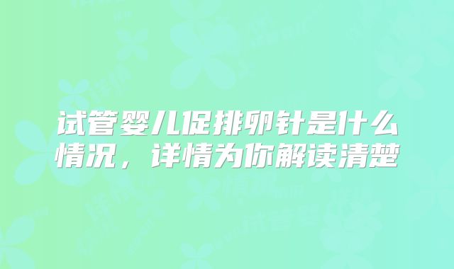 试管婴儿促排卵针是什么情况,详情为你解读清楚