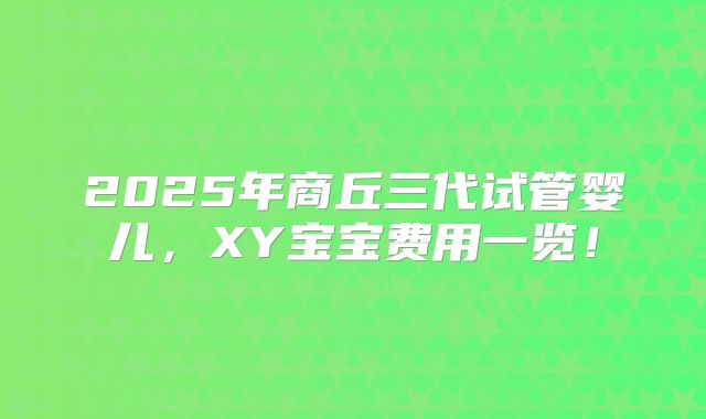2025年商丘三代试管婴儿，XY宝宝费用一览！