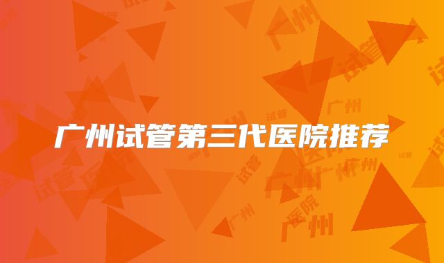 广州试管第三代医院推荐