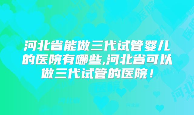 河北省能做三代试管婴儿的医院有哪些,河北省可以做三代试管的医院!