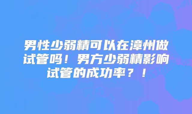 男性少弱精可以在漳州做试管吗!男方少弱精影响试管的成功率?!