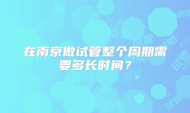 在南京做试管整个周期需要多长时间？